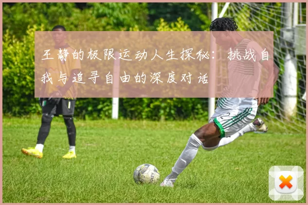 王静的极限运动人生探秘：挑战自我与追寻自由的深度对话