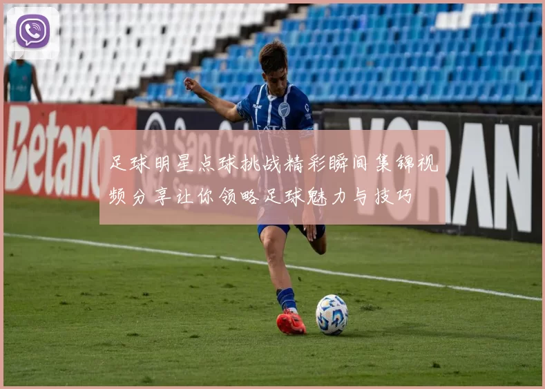 足球明星点球挑战精彩瞬间集锦视频分享让你领略足球魅力与技巧