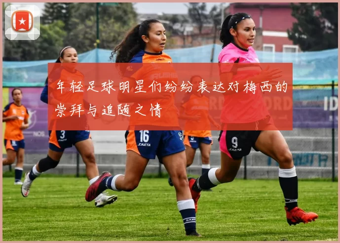年轻足球明星们纷纷表达对梅西的崇拜与追随之情