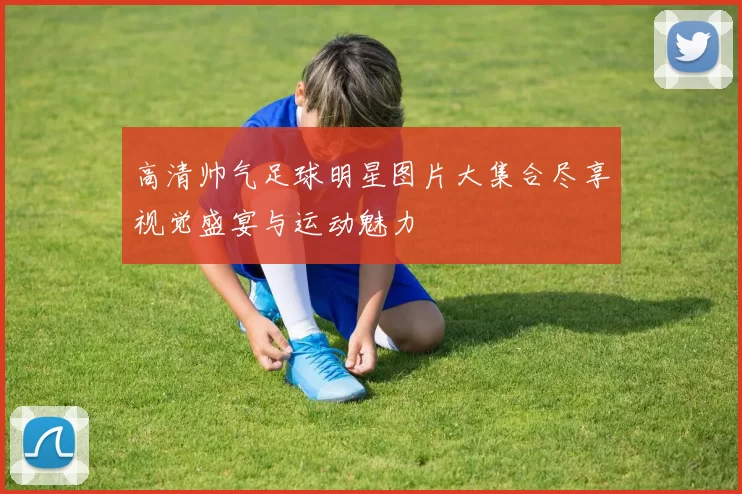 高清帅气足球明星图片大集合尽享视觉盛宴与运动魅力