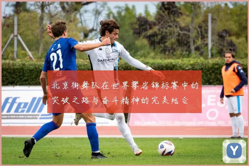 北京街舞队在世界攀岩锦标赛中的突破之路与奋斗精神的完美结合