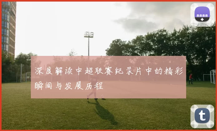 深度解读中超联赛纪录片中的精彩瞬间与发展历程