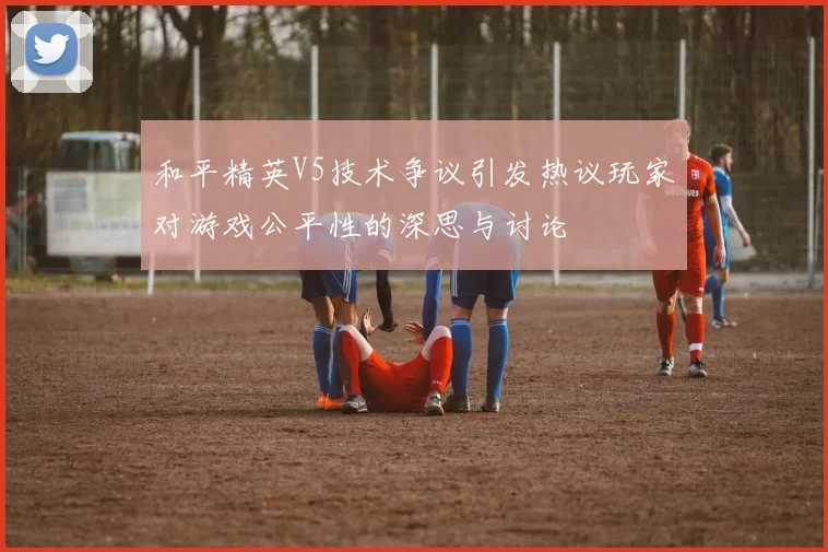 和平精英V5技术争议引发热议玩家对游戏公平性的深思与讨论