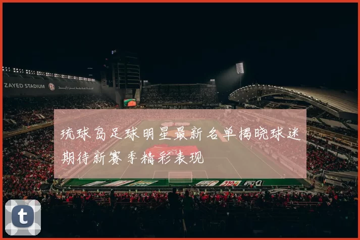 琉球岛足球明星最新名单揭晓球迷期待新赛季精彩表现
