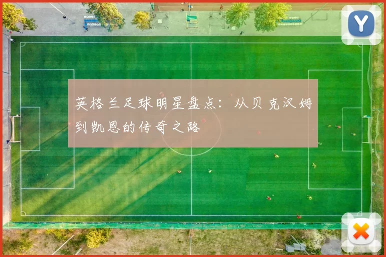 英格兰足球明星盘点：从贝克汉姆到凯恩的传奇之路