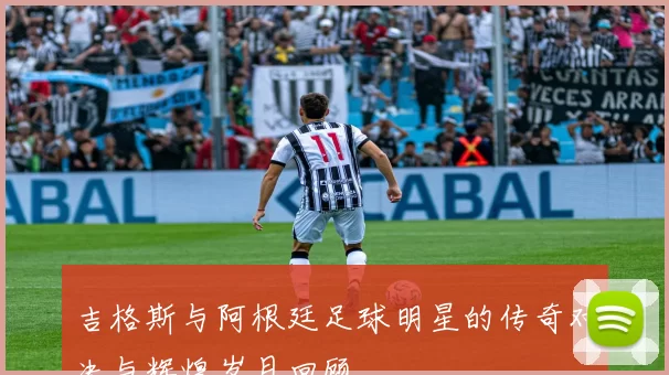 吉格斯与阿根廷足球明星的传奇对决与辉煌岁月回顾