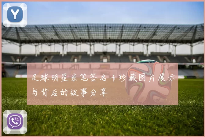 足球明星亲笔签名卡珍藏图片展示与背后的故事分享