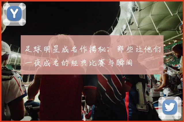 足球明星成名作揭秘：那些让他们一夜成名的经典比赛与瞬间