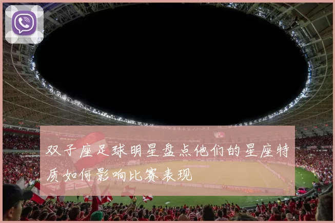 双子座足球明星盘点他们的星座特质如何影响比赛表现