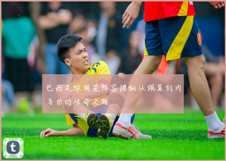 巴西足球明星阵容揭秘从佩莱到内马尔的传奇之路