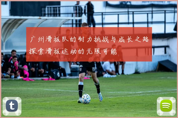 广州滑板队的耐力挑战与成长之路探索滑板运动的无限可能