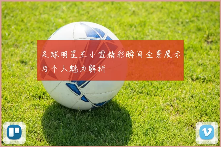 足球明星王小雪精彩瞬间全景展示与个人魅力解析