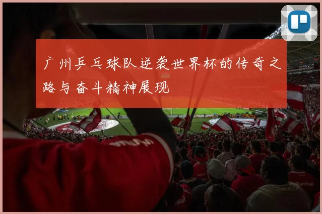 广州乒乓球队逆袭世界杯的传奇之路与奋斗精神展现