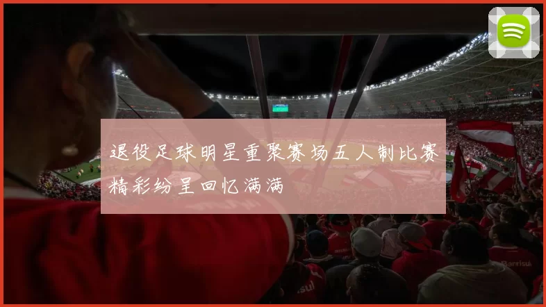 退役足球明星重聚赛场五人制比赛精彩纷呈回忆满满