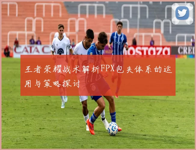 王者荣耀战术解析FPX包夹体系的运用与策略探讨
