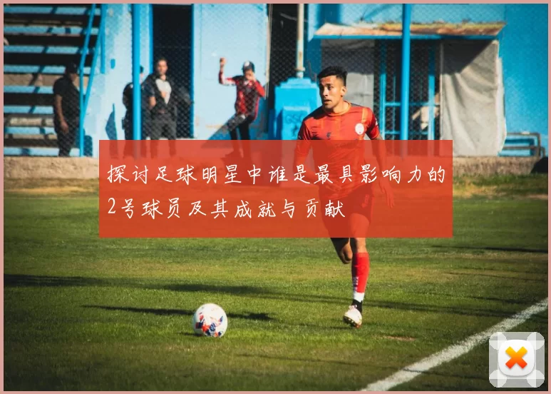 探讨足球明星中谁是最具影响力的2号球员及其成就与贡献