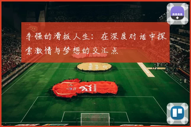 李强的滑板人生：在深度对话中探索激情与梦想的交汇点