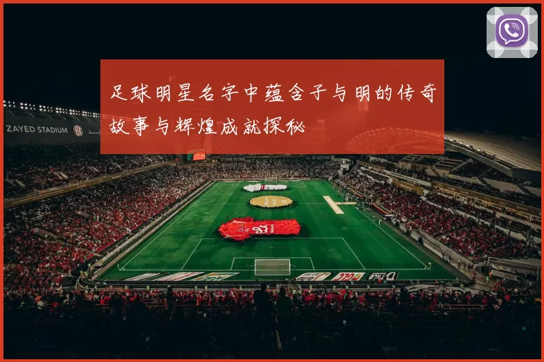 足球明星名字中蕴含子与明的传奇故事与辉煌成就探秘
