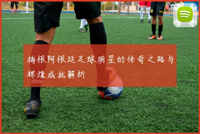 梅根阿根廷足球明星的传奇之路与辉煌成就解析