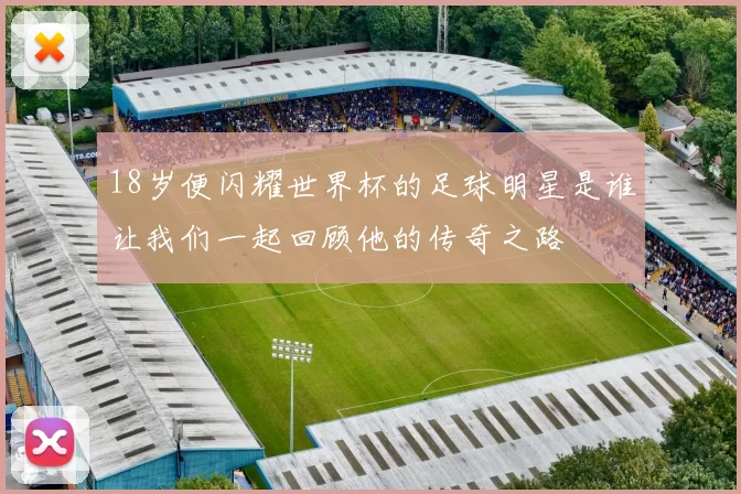 18岁便闪耀世界杯的足球明星是谁让我们一起回顾他的传奇之路