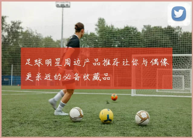 足球明星周边产品推荐让你与偶像更亲近的必备收藏品
