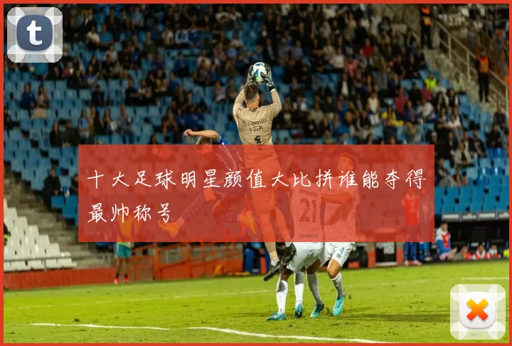 十大足球明星颜值大比拼谁能夺得最帅称号