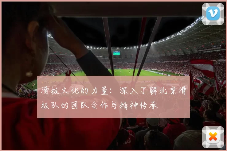 滑板文化的力量：深入了解北京滑板队的团队合作与精神传承