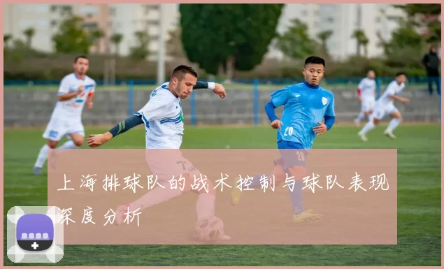 上海排球队的战术控制与球队表现深度分析