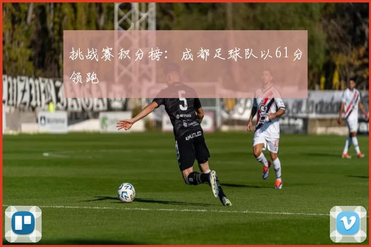 挑战赛积分榜：成都足球队以61分领跑