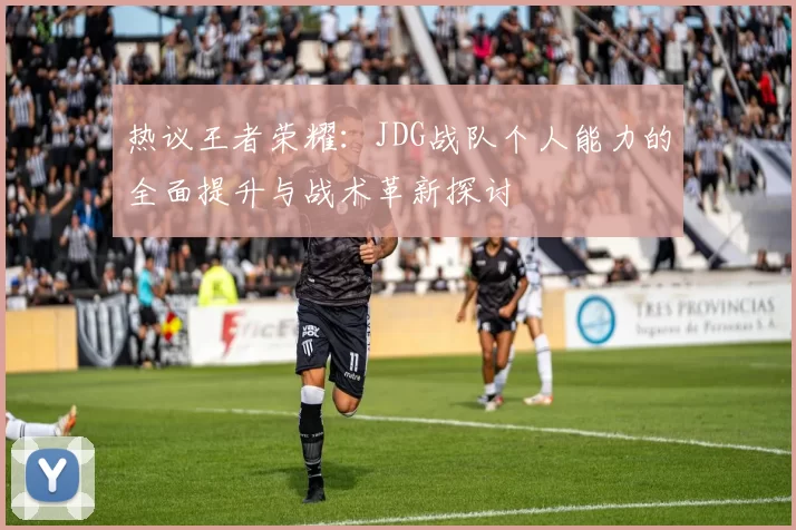热议王者荣耀：JDG战队个人能力的全面提升与战术革新探讨