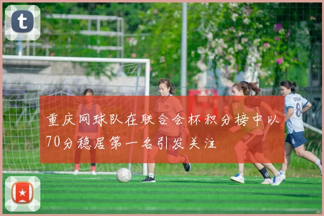 重庆网球队在联合会杯积分榜中以70分稳居第一名引发关注