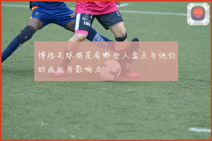 博格足球明星有哪些人盘点与他们的成就与影响力