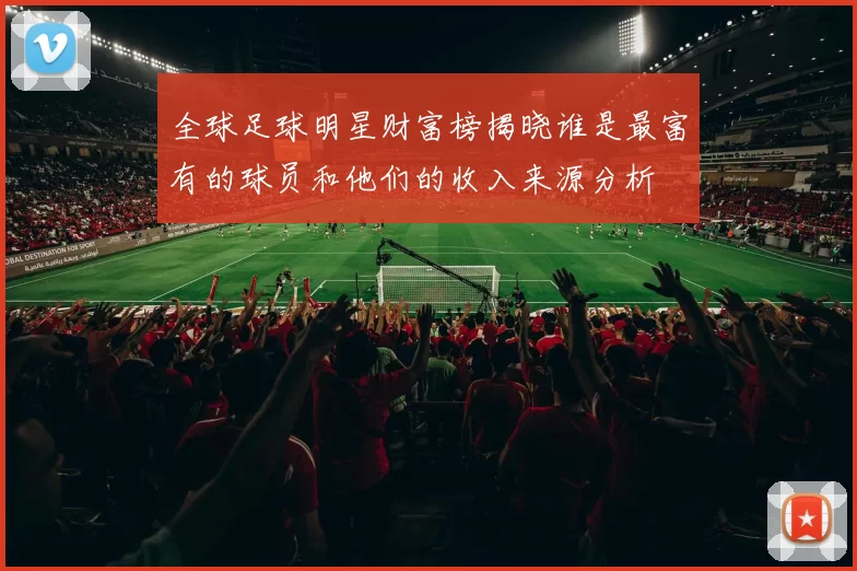 全球足球明星财富榜揭晓谁是最富有的球员和他们的收入来源分析