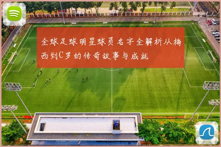 全球足球明星球员名字全解析从梅西到C罗的传奇故事与成就