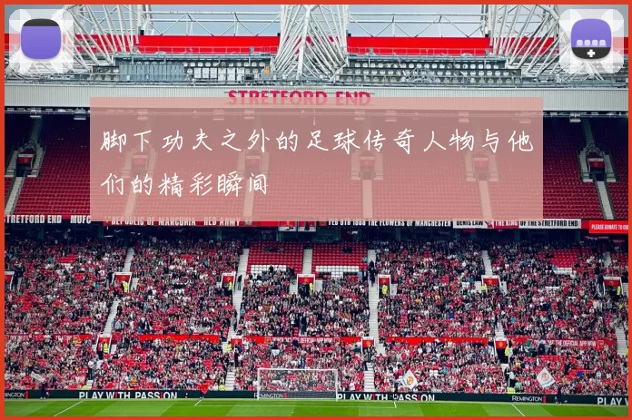 脚下功夫之外的足球传奇人物与他们的精彩瞬间