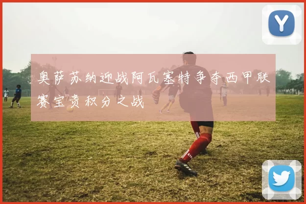 奥萨苏纳迎战阿瓦塞特争夺西甲联赛宝贵积分之战