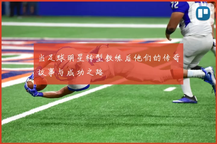 当足球明星转型教练后他们的传奇故事与成功之路