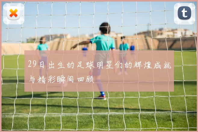 29日出生的足球明星们的辉煌成就与精彩瞬间回顾