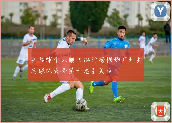 乒乓球个人能力排行榜揭晓广州乒乓球队荣登第十名引关注