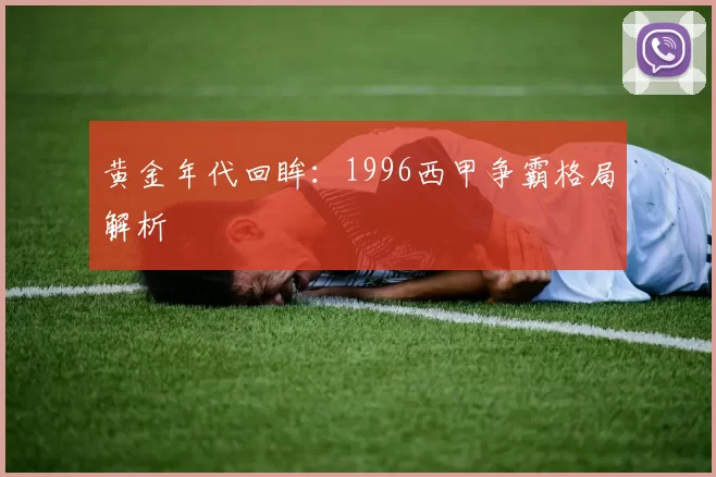 黄金年代回眸：1996西甲争霸格局解析
