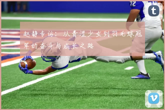 赵静专访：从青涩少女到羽毛球冠军的奋斗与成长之路