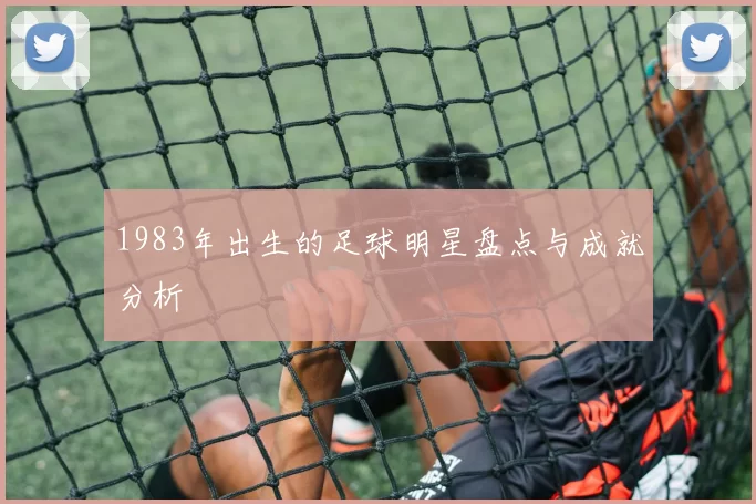 1983年出生的足球明星盘点与成就分析