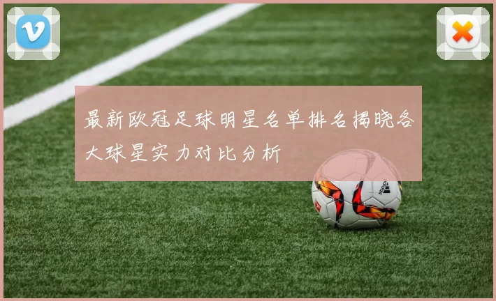 最新欧冠足球明星名单排名揭晓各大球星实力对比分析