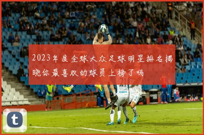 2023年度全球大众足球明星排名揭晓你最喜欢的球员上榜了吗