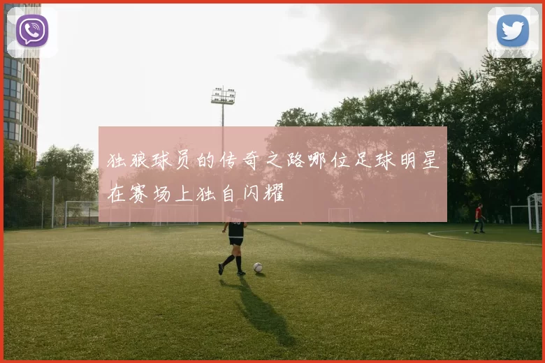 独狼球员的传奇之路哪位足球明星在赛场上独自闪耀