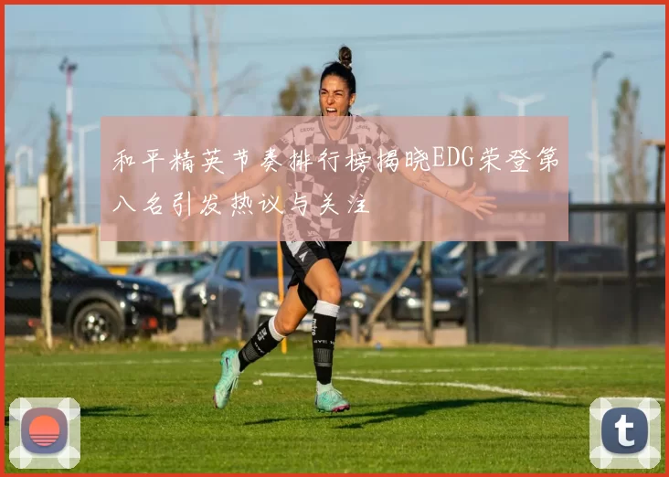 和平精英节奏排行榜揭晓EDG荣登第八名引发热议与关注