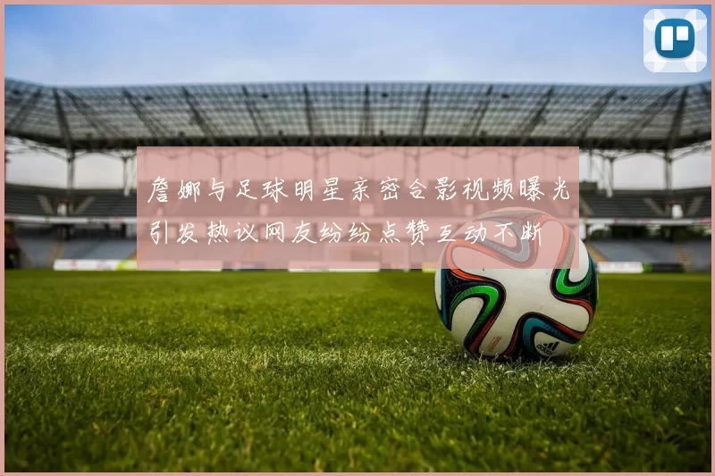 詹娜与足球明星亲密合影视频曝光引发热议网友纷纷点赞互动不断