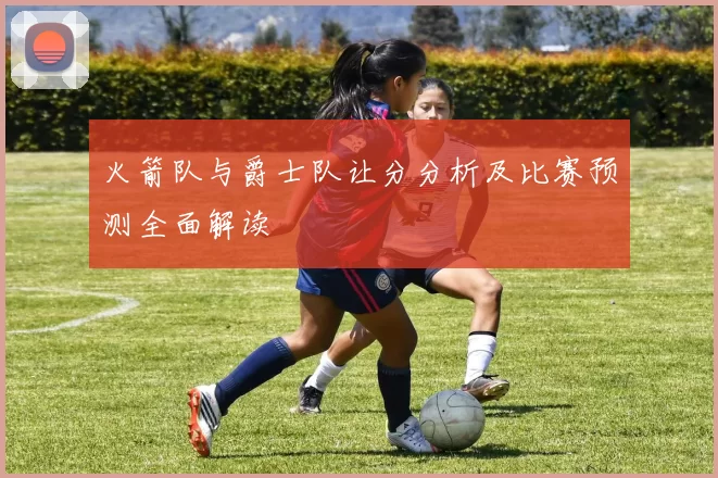 火箭队与爵士队让分分析及比赛预测全面解读