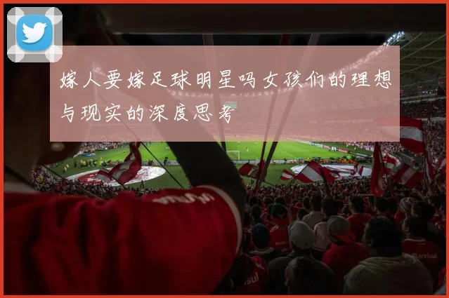 嫁人要嫁足球明星吗女孩们的理想与现实的深度思考