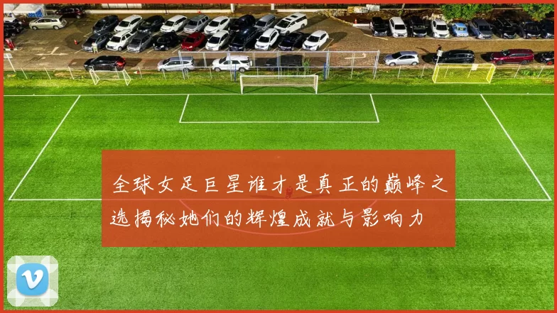 全球女足巨星谁才是真正的巅峰之选揭秘她们的辉煌成就与影响力